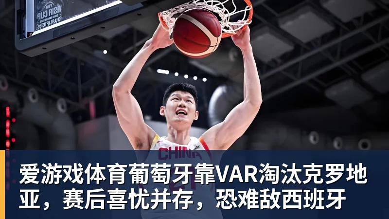 爱游戏体育葡萄牙靠VAR淘汰克罗地亚，赛后喜忧并存，恐难敌西班牙