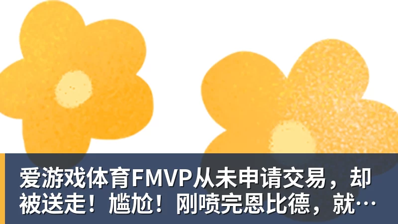 爱游戏体育FMVP从未申请交易，却被送走！尴尬！刚喷完恩比德，就成队友！