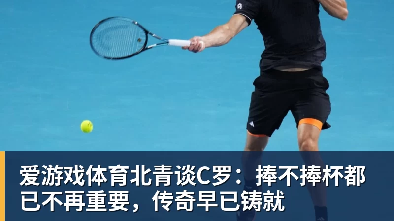 爱游戏体育北青谈C罗：捧不捧杯都已不再重要，传奇早已铸就