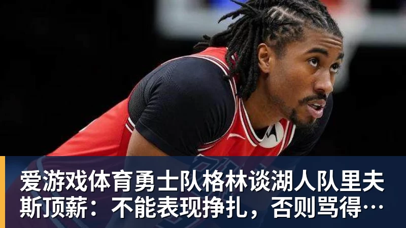 爱游戏体育勇士队格林谈湖人队里夫斯顶薪:不能表现挣扎,否则骂得体无完肤