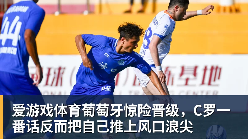 爱游戏体育葡萄牙惊险晋级,C罗一番话反而把自己推上风口浪尖