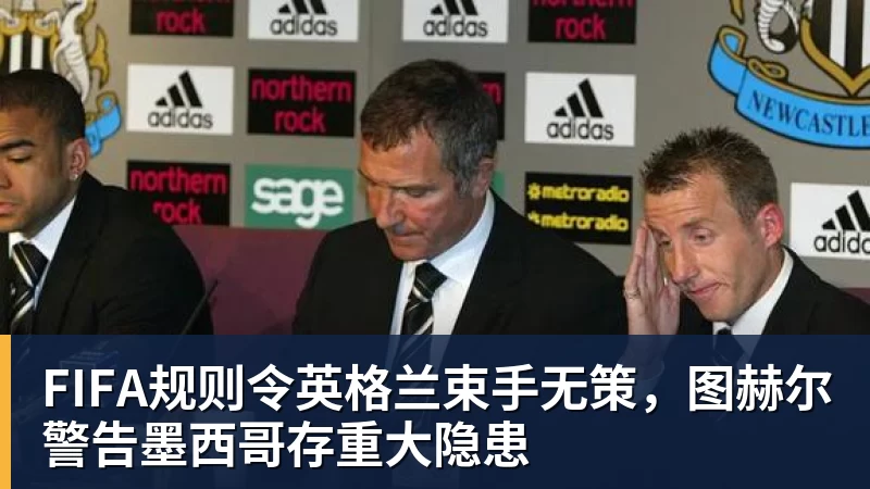 FIFA规则令英格兰束手无策，图赫尔警告墨西哥存重大隐患