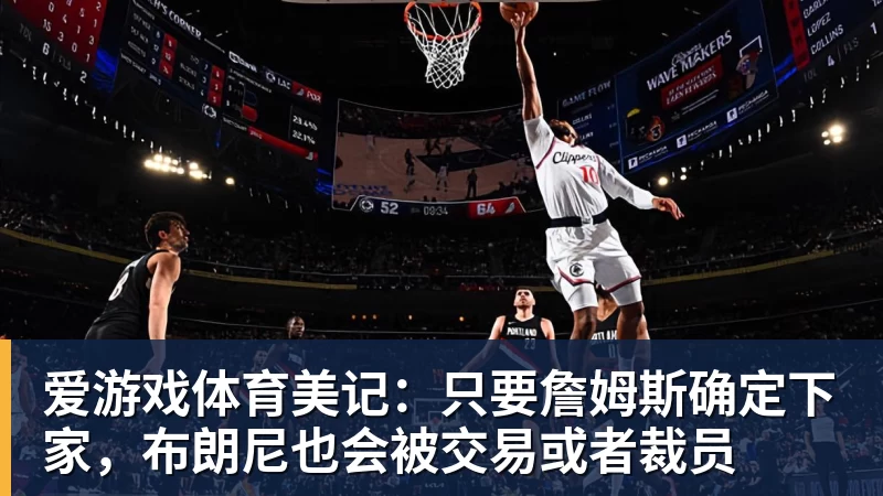 爱游戏体育美记:只要詹姆斯确定下家,布朗尼也会被交易或者裁员