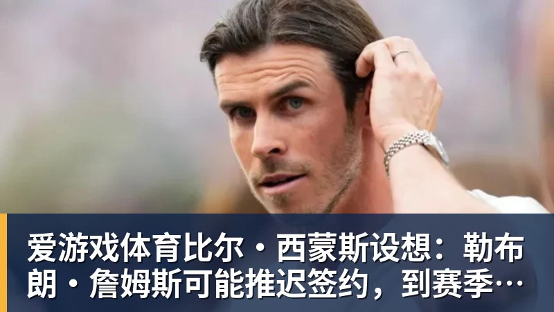 爱游戏体育比尔·西蒙斯设想:勒布朗·詹姆斯可能推迟签约,到赛季中再签
