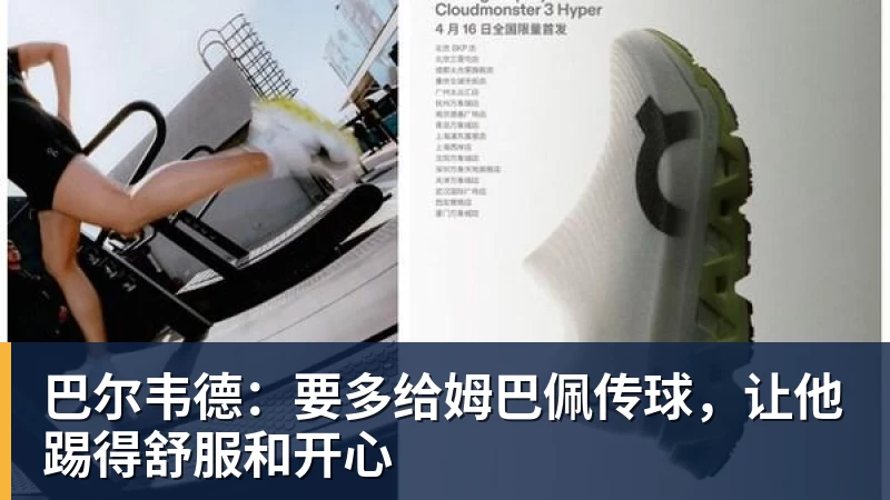 巴尔韦德：要多给姆巴佩传球，让他踢得舒服和开心