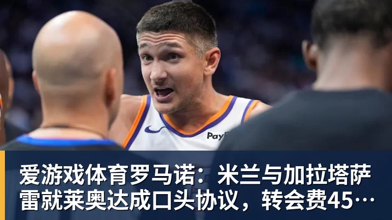 爱游戏体育罗马诺:米兰与加拉塔萨雷就莱奥达成口头协议,转会费4500万欧