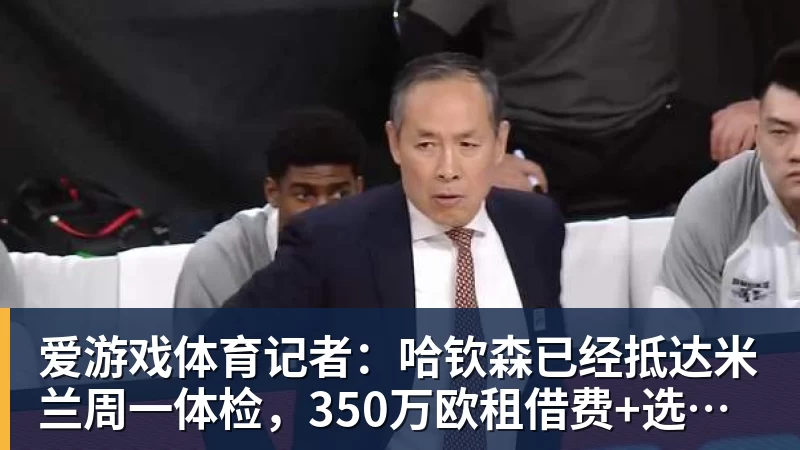 爱游戏体育记者：哈钦森已经抵达米兰周一体检，350万欧租借费+选择买断