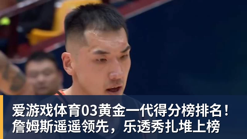 爱游戏体育03黄金一代得分榜排名！詹姆斯遥遥领先，乐透秀扎堆上榜