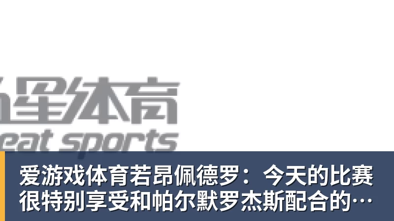 爱游戏体育若昂佩德罗：今天的比赛很特别享受和帕尔默罗杰斯配合的感觉