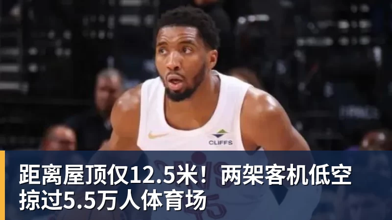 爱游戏体育距离屋顶仅12.5米！两架客机低空掠过5.5万人体育场