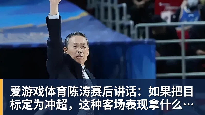 爱游戏体育陈涛赛后讲话：如果把目标定为冲超，这种客场表现拿什么冲？