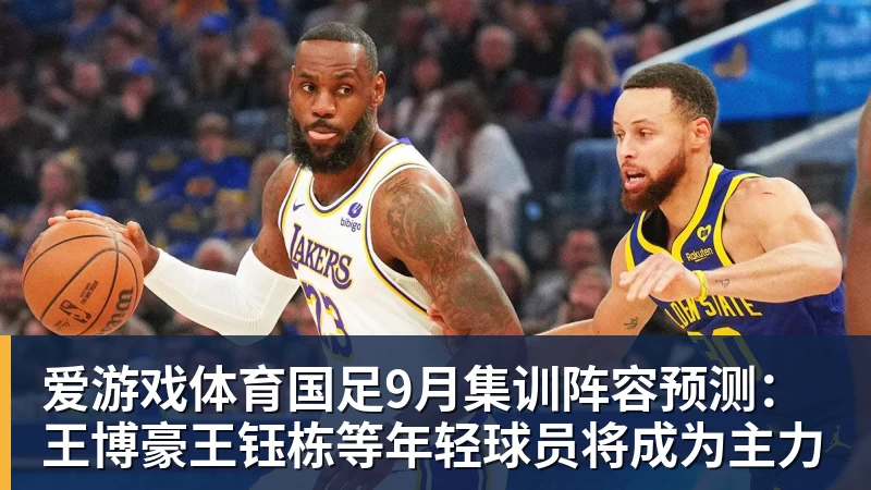 爱游戏体育国足9月集训阵容预测:王博豪王钰栋等年轻球员将成为主力