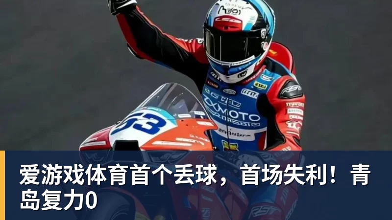 爱游戏体育首个丢球，首场失利！青岛复力0