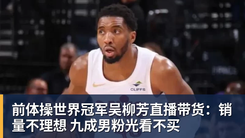 爱游戏体育前体操世界冠军吴柳芳直播带货:销量不理想 九成男粉光看不买