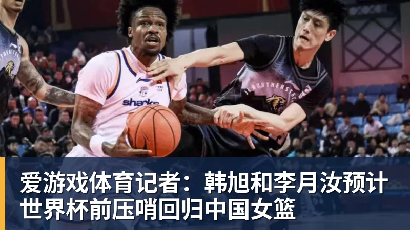 爱游戏体育记者:韩旭和李月汝预计世界杯前压哨回归中国女篮