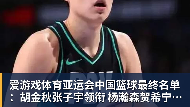 爱游戏体育亚运会中国篮球最终名单:胡金秋张子宇领衔 杨瀚森贺希宁李月汝缺席