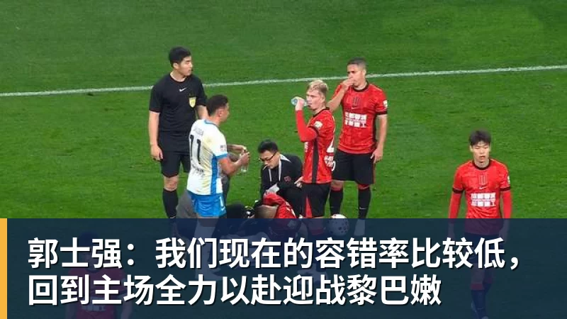 郭士强:我们现在的容错率比较低,回到主场全力以赴迎战黎巴嫩
