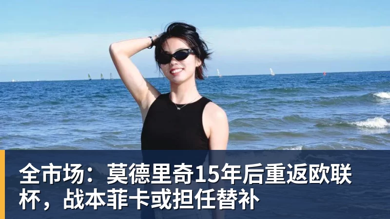 全市场:莫德里奇15年后重返欧联杯,战本菲卡或担任替补