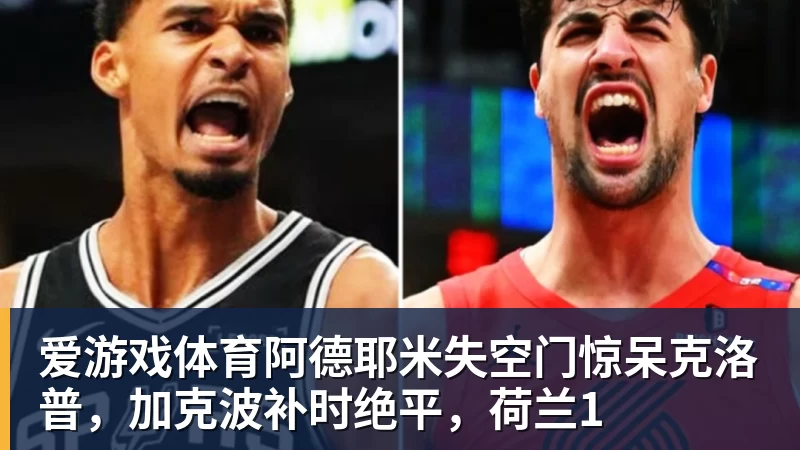 爱游戏体育阿德耶米失空门惊呆克洛普，加克波补时绝平，荷兰1