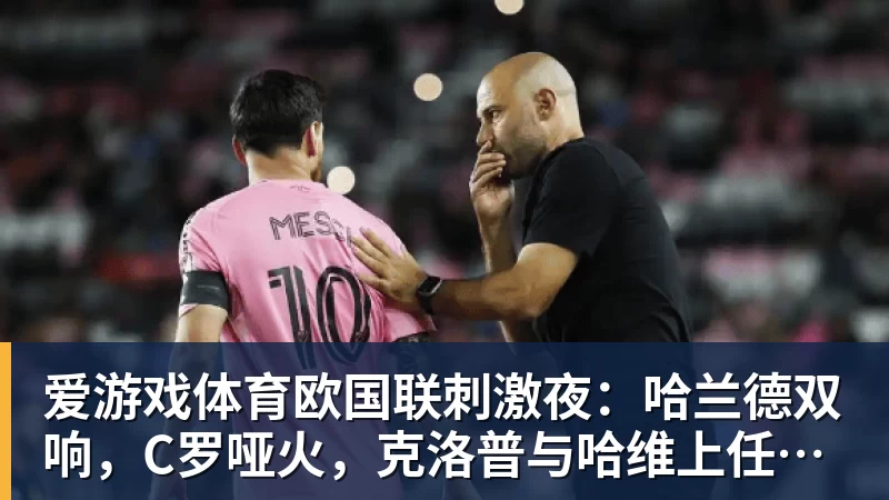 爱游戏体育欧国联刺激夜:哈兰德双响,C罗哑火,克洛普与哈维上任首秀握手言和