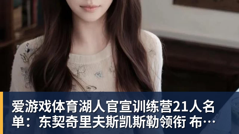 爱游戏体育湖人官宣训练营21人名单:东契奇里夫斯凯斯勒领衔 布朗尼在列