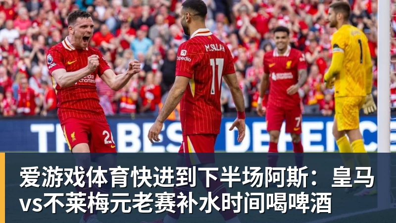 爱游戏体育快进到下半场阿斯：皇马vs不莱梅元老赛补水时间喝啤酒