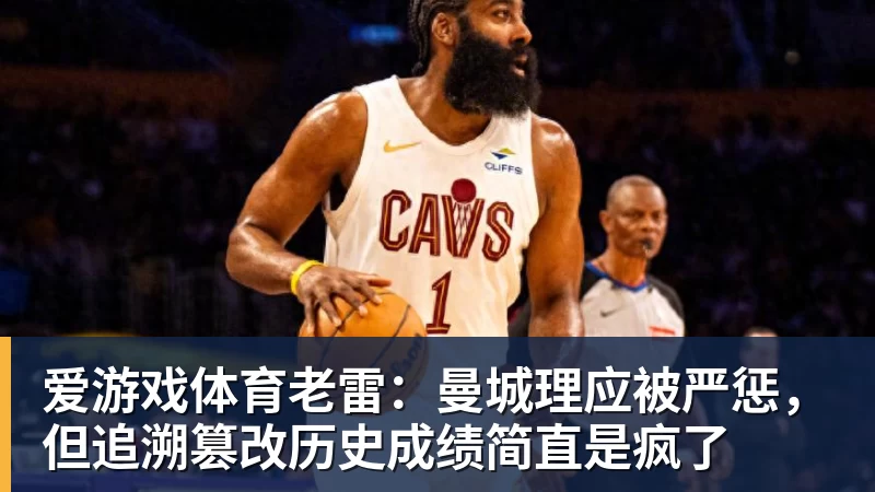 爱游戏体育老雷:曼城理应被严惩,但追溯篡改历史成绩简直是疯了