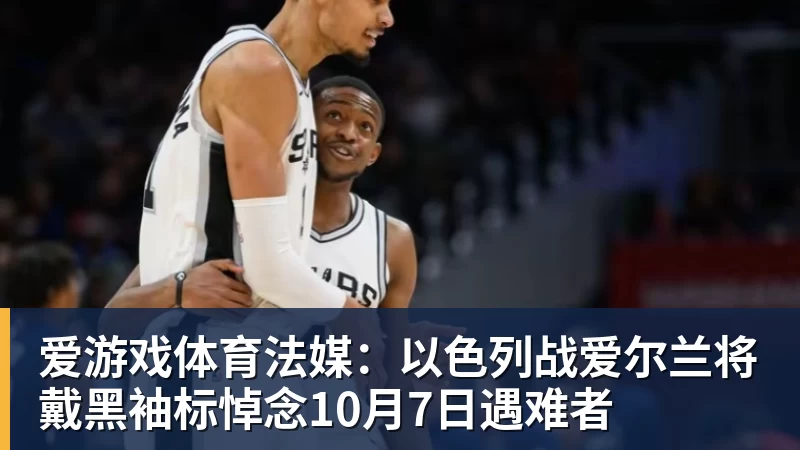 爱游戏体育法媒:以色列战爱尔兰将戴黑袖标悼念10月7日遇难者