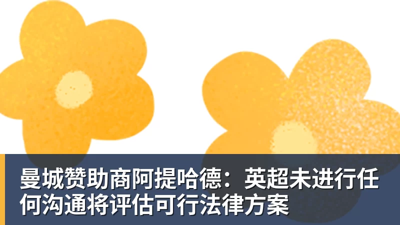 爱游戏体育曼城赞助商阿提哈德：英超未进行任何沟通将评估可行法律方案