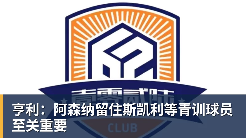 亨利：阿森纳留住斯凯利等青训球员至关重要
