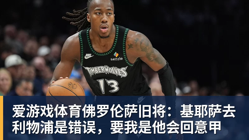 爱游戏体育佛罗伦萨旧将:基耶萨去利物浦是错误,要我是他会回意甲