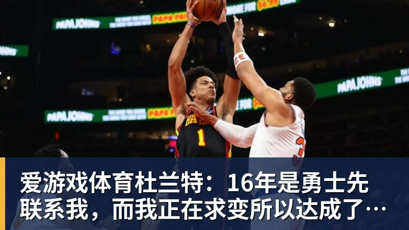 爱游戏体育杜兰特:16年是勇士先联系我,而我正在求变所以达成了共识