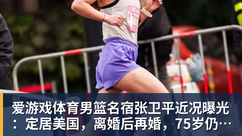 爱游戏体育男篮名宿张卫平近况曝光:定居美国,离婚后再婚,75岁仍未退休