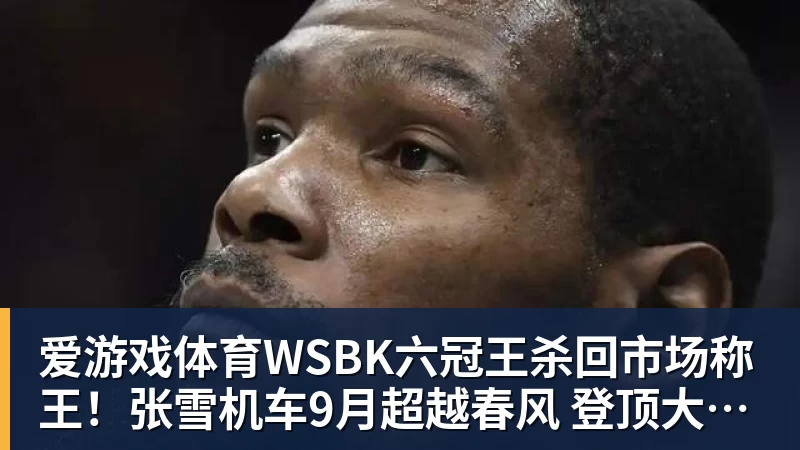 爱游戏体育WSBK六冠王杀回市场称王!张雪机车9月超越春风 登顶大排量摩托销冠