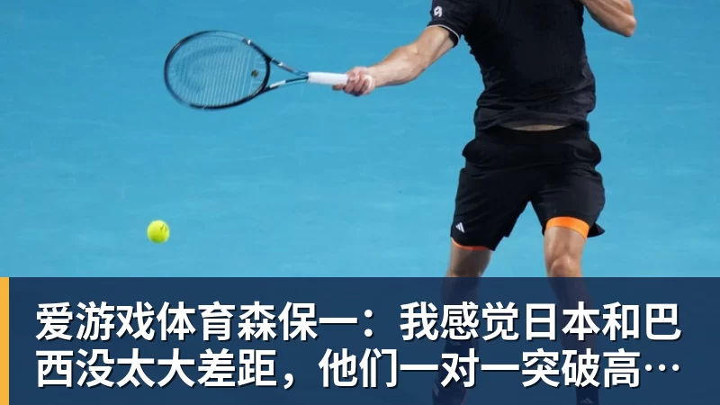 爱游戏体育森保一：我感觉日本和巴西没太大差距，他们一对一突破高一档