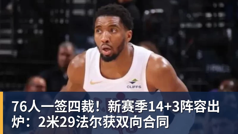 爱游戏体育76人一签四裁!新赛季14+3阵容出炉:2米29法尔获双向合同